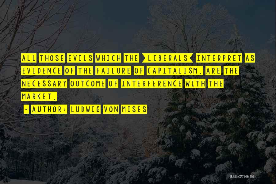 Ludwig Von Mises Quotes: All Those Evils Which The [liberals] Interpret As Evidence Of The Failure Of Capitalism, Are The Necessary Outcome Of Interference