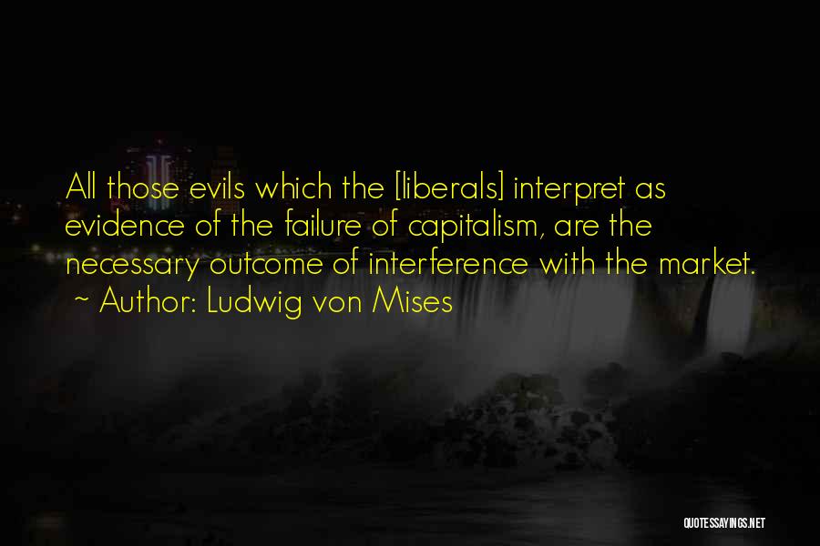Ludwig Von Mises Quotes: All Those Evils Which The [liberals] Interpret As Evidence Of The Failure Of Capitalism, Are The Necessary Outcome Of Interference