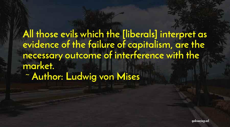 Ludwig Von Mises Quotes: All Those Evils Which The [liberals] Interpret As Evidence Of The Failure Of Capitalism, Are The Necessary Outcome Of Interference