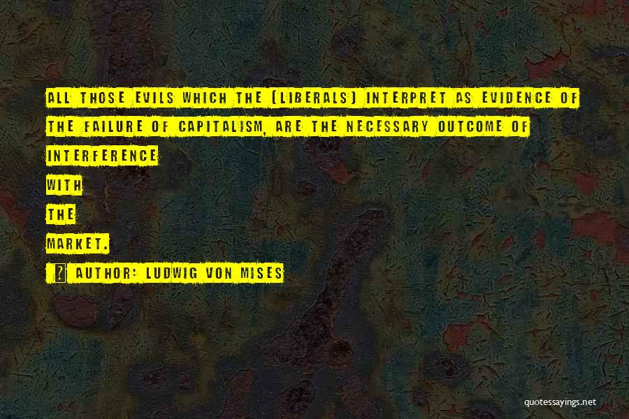 Ludwig Von Mises Quotes: All Those Evils Which The [liberals] Interpret As Evidence Of The Failure Of Capitalism, Are The Necessary Outcome Of Interference