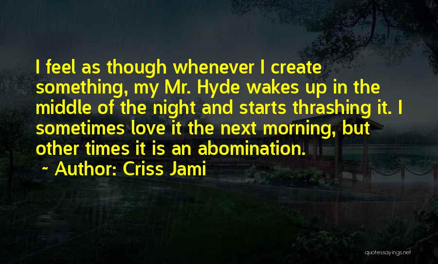 Criss Jami Quotes: I Feel As Though Whenever I Create Something, My Mr. Hyde Wakes Up In The Middle Of The Night And