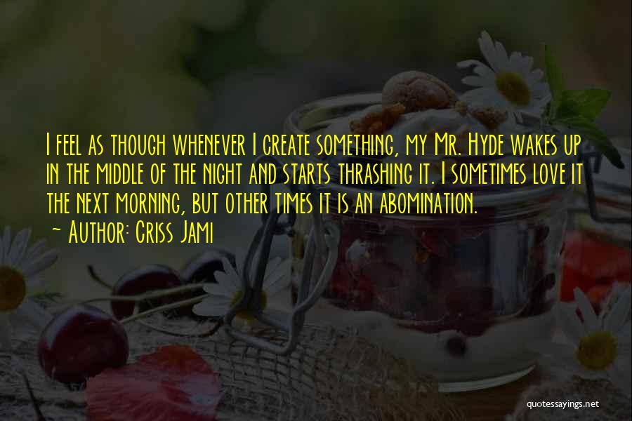 Criss Jami Quotes: I Feel As Though Whenever I Create Something, My Mr. Hyde Wakes Up In The Middle Of The Night And