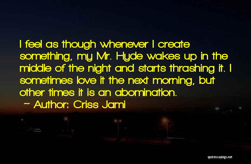 Criss Jami Quotes: I Feel As Though Whenever I Create Something, My Mr. Hyde Wakes Up In The Middle Of The Night And