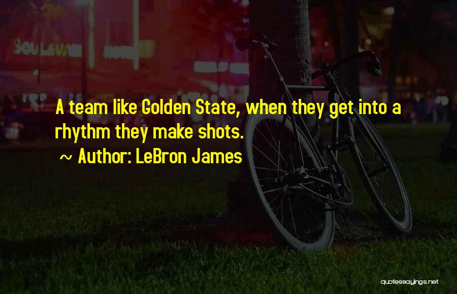 LeBron James Quotes: A Team Like Golden State, When They Get Into A Rhythm They Make Shots.