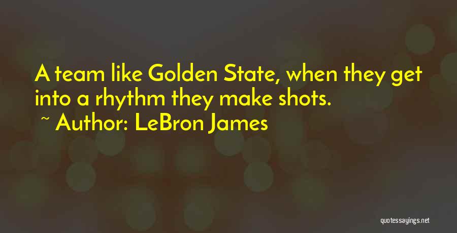 LeBron James Quotes: A Team Like Golden State, When They Get Into A Rhythm They Make Shots.