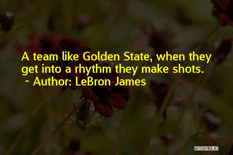 LeBron James Quotes: A Team Like Golden State, When They Get Into A Rhythm They Make Shots.