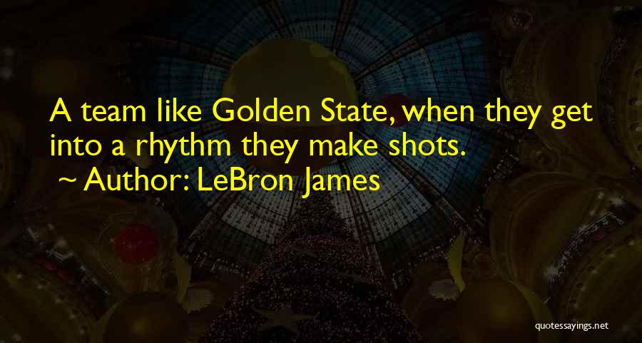 LeBron James Quotes: A Team Like Golden State, When They Get Into A Rhythm They Make Shots.