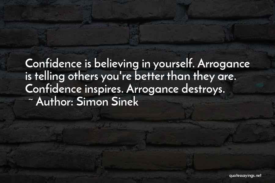 Simon Sinek Quotes: Confidence Is Believing In Yourself. Arrogance Is Telling Others You're Better Than They Are. Confidence Inspires. Arrogance Destroys.