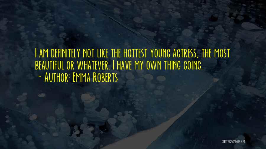 Emma Roberts Quotes: I Am Definitely Not Like The Hottest Young Actress, The Most Beautiful Or Whatever. I Have My Own Thing Going.