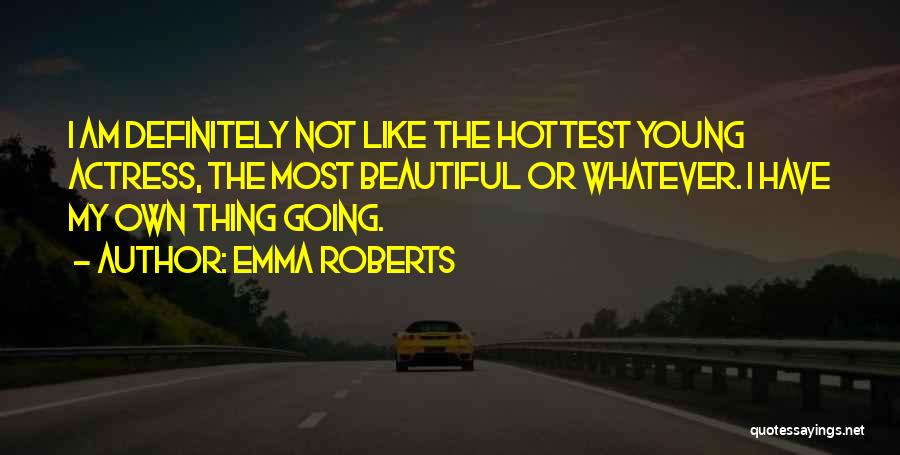 Emma Roberts Quotes: I Am Definitely Not Like The Hottest Young Actress, The Most Beautiful Or Whatever. I Have My Own Thing Going.