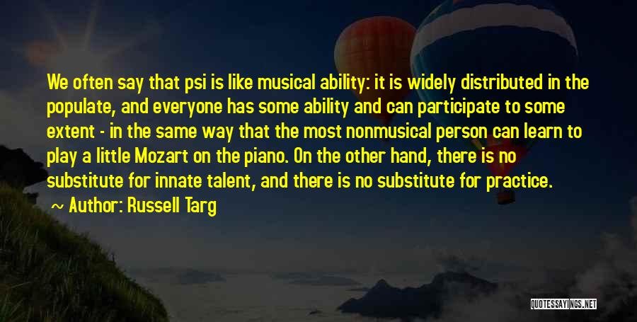 Russell Targ Quotes: We Often Say That Psi Is Like Musical Ability: It Is Widely Distributed In The Populate, And Everyone Has Some