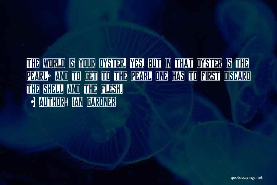 Ian Gardner Quotes: The World Is Your Oyster. Yes, But In That Oyster Is The Pearl; And To Get To The Pearl One