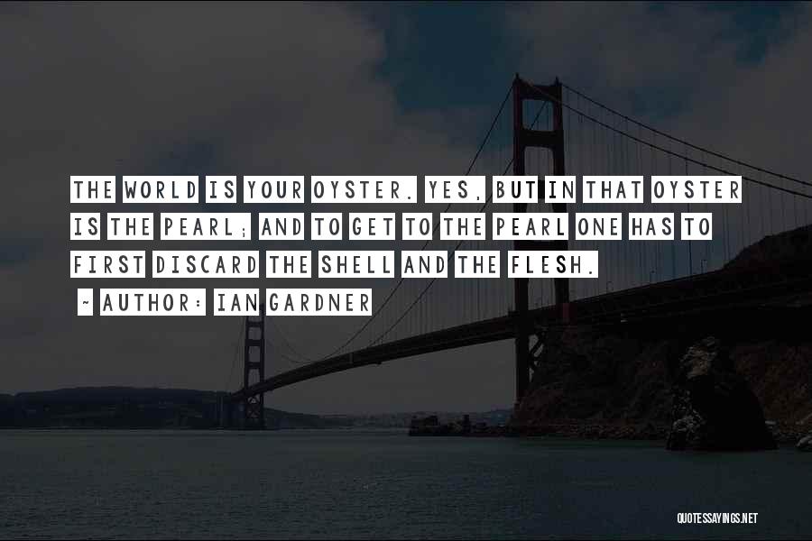 Ian Gardner Quotes: The World Is Your Oyster. Yes, But In That Oyster Is The Pearl; And To Get To The Pearl One