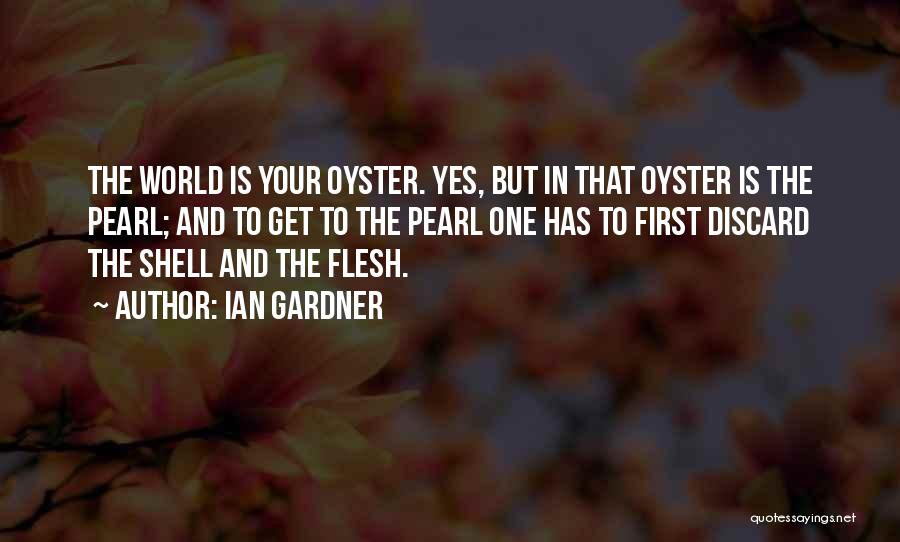 Ian Gardner Quotes: The World Is Your Oyster. Yes, But In That Oyster Is The Pearl; And To Get To The Pearl One