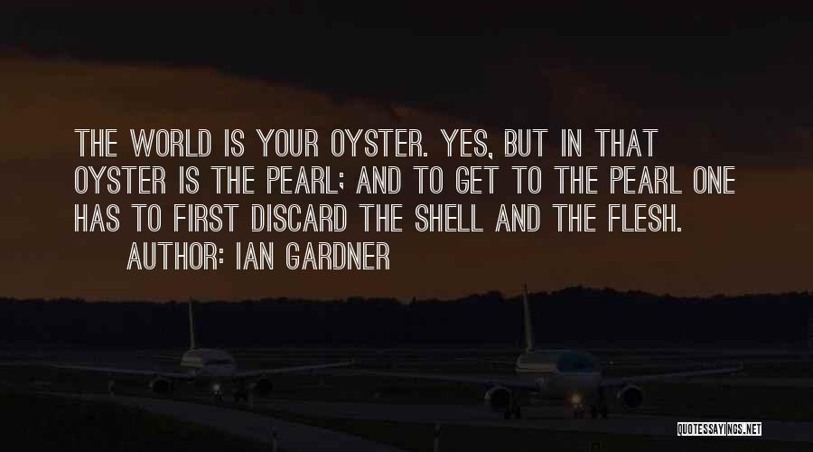 Ian Gardner Quotes: The World Is Your Oyster. Yes, But In That Oyster Is The Pearl; And To Get To The Pearl One