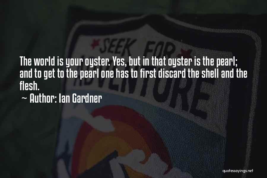 Ian Gardner Quotes: The World Is Your Oyster. Yes, But In That Oyster Is The Pearl; And To Get To The Pearl One