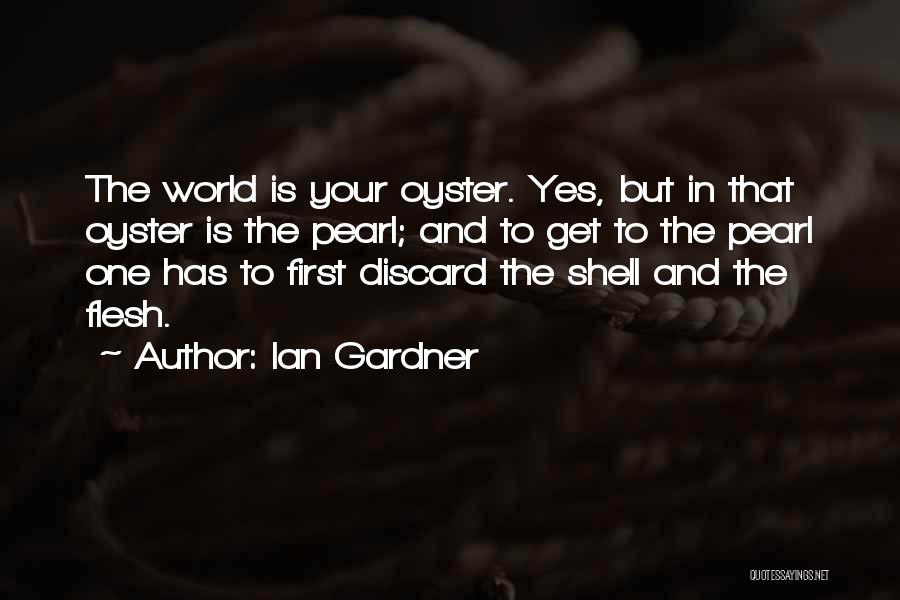 Ian Gardner Quotes: The World Is Your Oyster. Yes, But In That Oyster Is The Pearl; And To Get To The Pearl One