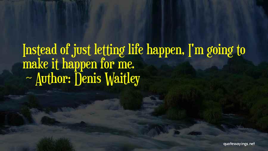 Denis Waitley Quotes: Instead Of Just Letting Life Happen, I'm Going To Make It Happen For Me.