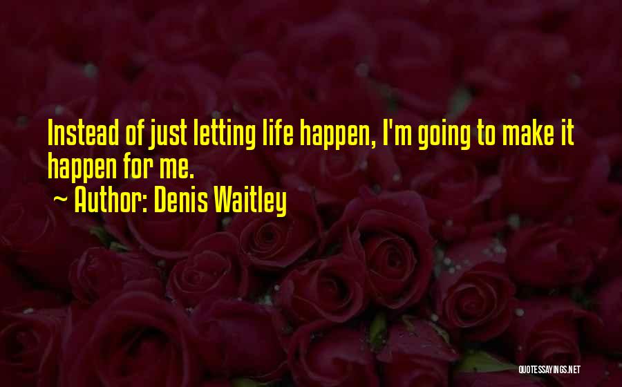 Denis Waitley Quotes: Instead Of Just Letting Life Happen, I'm Going To Make It Happen For Me.