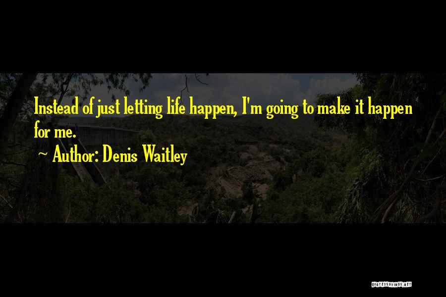 Denis Waitley Quotes: Instead Of Just Letting Life Happen, I'm Going To Make It Happen For Me.