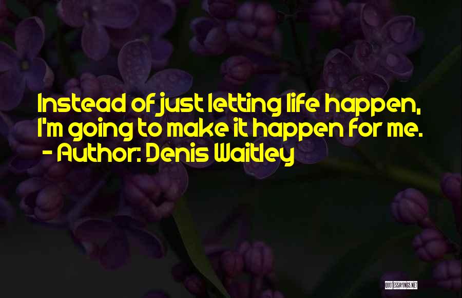 Denis Waitley Quotes: Instead Of Just Letting Life Happen, I'm Going To Make It Happen For Me.