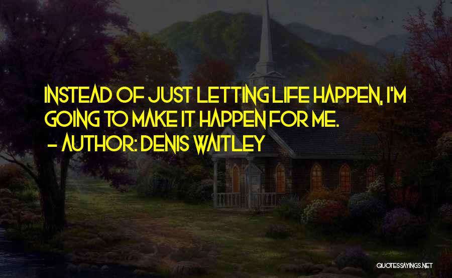 Denis Waitley Quotes: Instead Of Just Letting Life Happen, I'm Going To Make It Happen For Me.