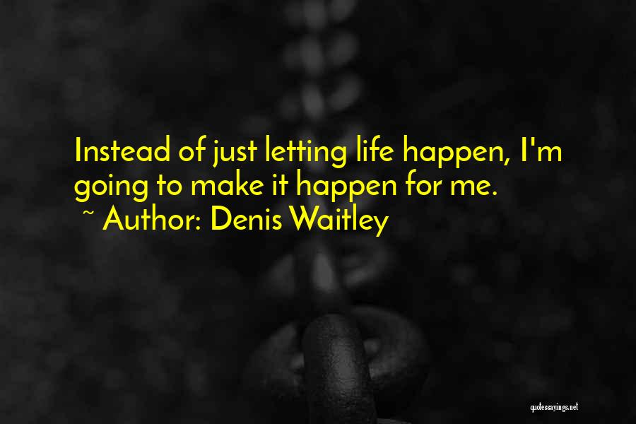 Denis Waitley Quotes: Instead Of Just Letting Life Happen, I'm Going To Make It Happen For Me.
