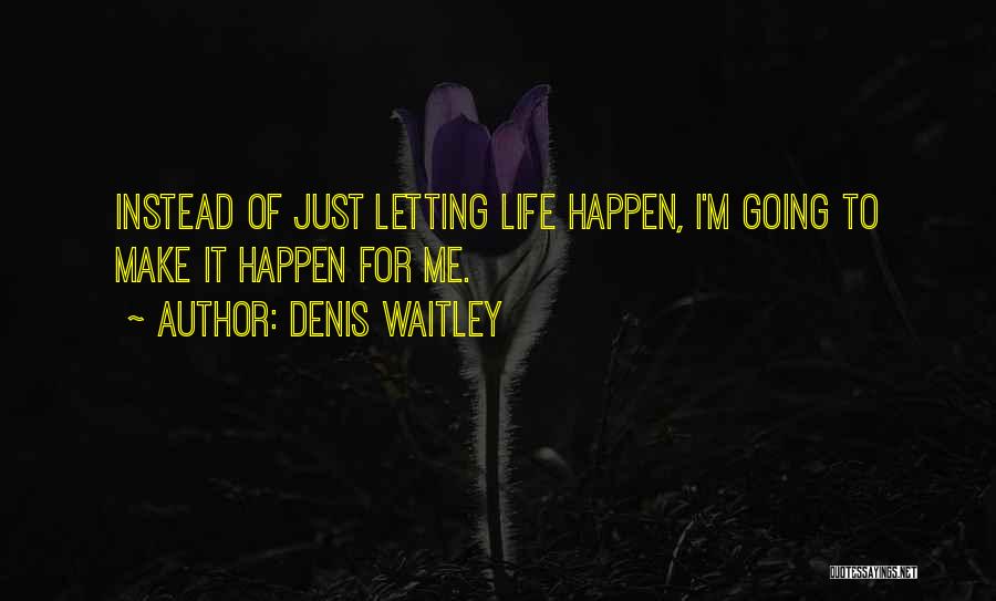 Denis Waitley Quotes: Instead Of Just Letting Life Happen, I'm Going To Make It Happen For Me.