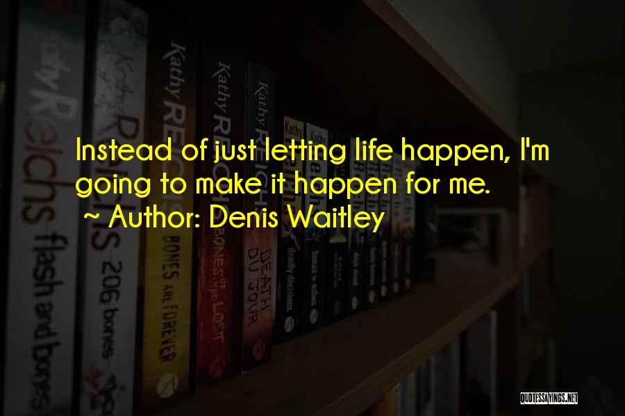 Denis Waitley Quotes: Instead Of Just Letting Life Happen, I'm Going To Make It Happen For Me.