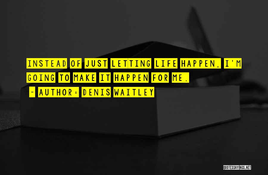 Denis Waitley Quotes: Instead Of Just Letting Life Happen, I'm Going To Make It Happen For Me.