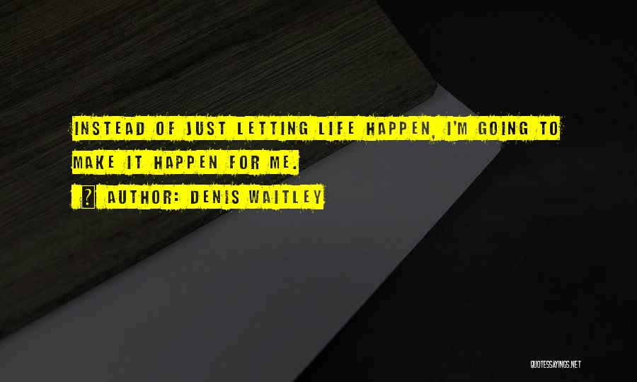 Denis Waitley Quotes: Instead Of Just Letting Life Happen, I'm Going To Make It Happen For Me.