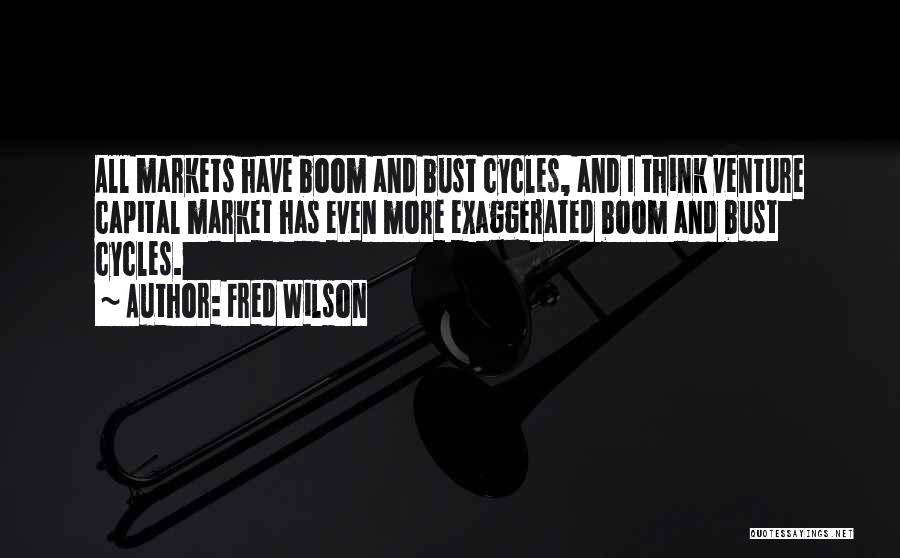 Fred Wilson Quotes: All Markets Have Boom And Bust Cycles, And I Think Venture Capital Market Has Even More Exaggerated Boom And Bust