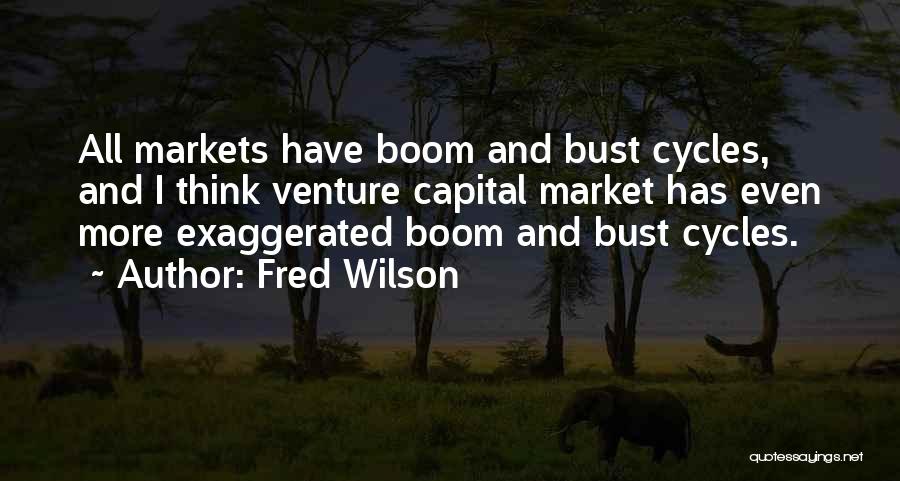 Fred Wilson Quotes: All Markets Have Boom And Bust Cycles, And I Think Venture Capital Market Has Even More Exaggerated Boom And Bust