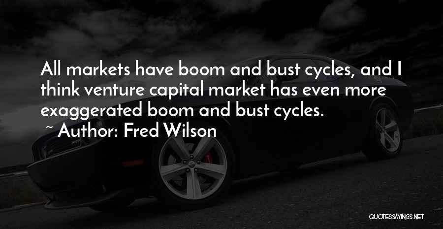 Fred Wilson Quotes: All Markets Have Boom And Bust Cycles, And I Think Venture Capital Market Has Even More Exaggerated Boom And Bust