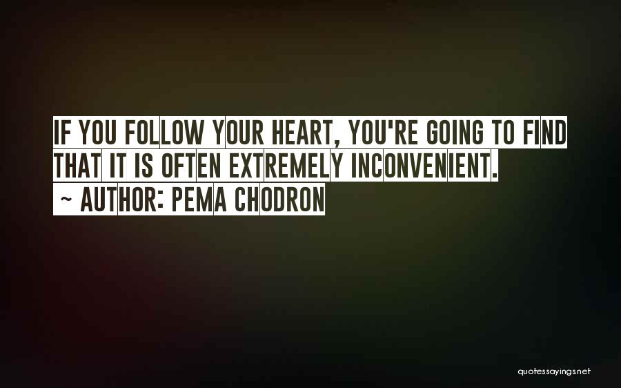 Pema Chodron Quotes: If You Follow Your Heart, You're Going To Find That It Is Often Extremely Inconvenient.