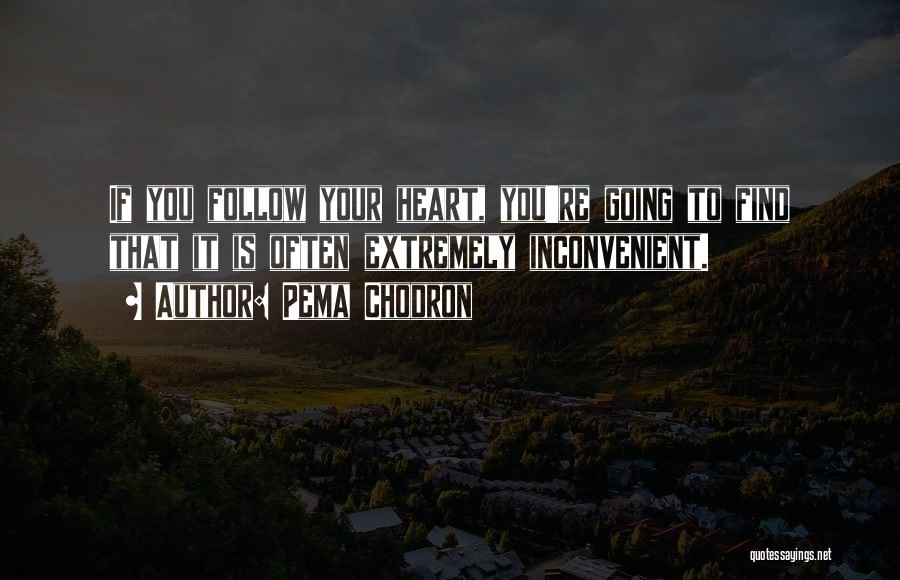 Pema Chodron Quotes: If You Follow Your Heart, You're Going To Find That It Is Often Extremely Inconvenient.