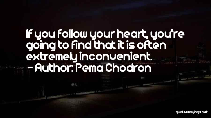 Pema Chodron Quotes: If You Follow Your Heart, You're Going To Find That It Is Often Extremely Inconvenient.