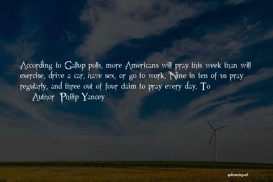 Philip Yancey Quotes: According To Gallup Polls, More Americans Will Pray This Week Than Will Exercise, Drive A Car, Have Sex, Or Go