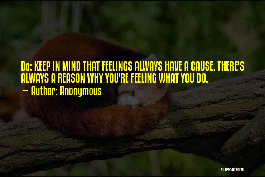 Anonymous Quotes: Do: Keep In Mind That Feelings Always Have A Cause. There's Always A Reason Why You're Feeling What You Do.