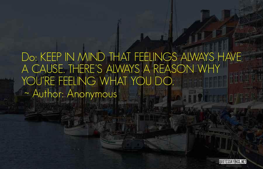Anonymous Quotes: Do: Keep In Mind That Feelings Always Have A Cause. There's Always A Reason Why You're Feeling What You Do.
