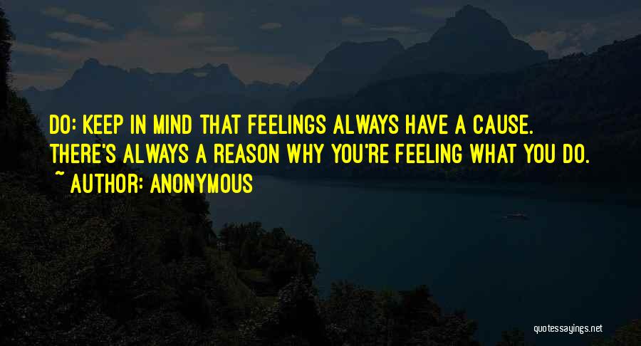 Anonymous Quotes: Do: Keep In Mind That Feelings Always Have A Cause. There's Always A Reason Why You're Feeling What You Do.