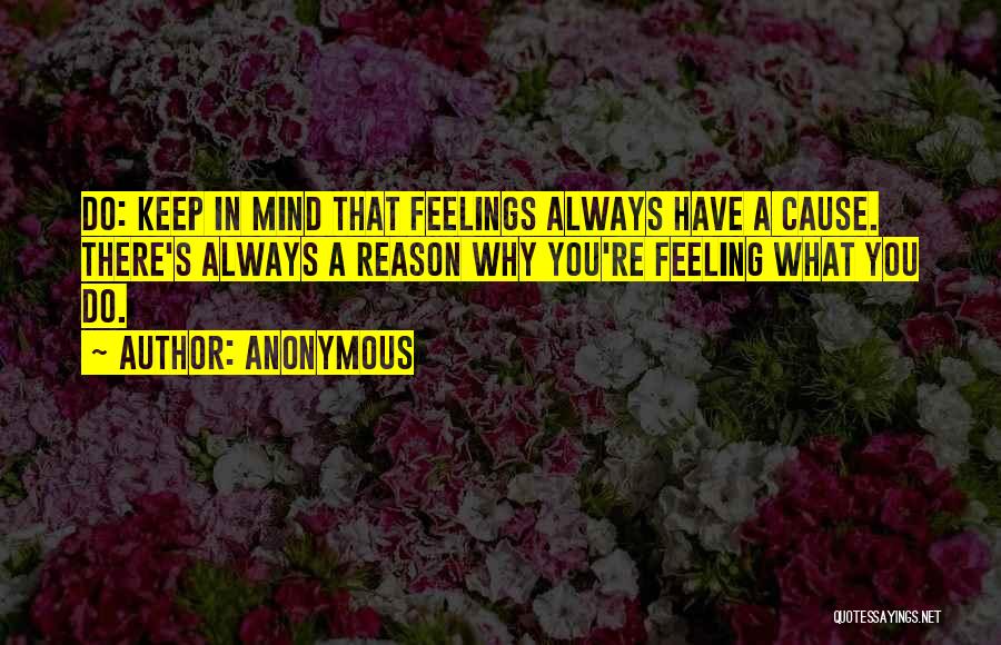 Anonymous Quotes: Do: Keep In Mind That Feelings Always Have A Cause. There's Always A Reason Why You're Feeling What You Do.