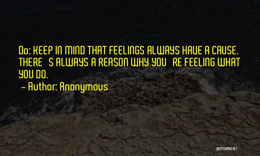 Anonymous Quotes: Do: Keep In Mind That Feelings Always Have A Cause. There's Always A Reason Why You're Feeling What You Do.