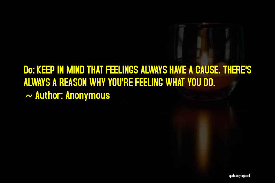 Anonymous Quotes: Do: Keep In Mind That Feelings Always Have A Cause. There's Always A Reason Why You're Feeling What You Do.