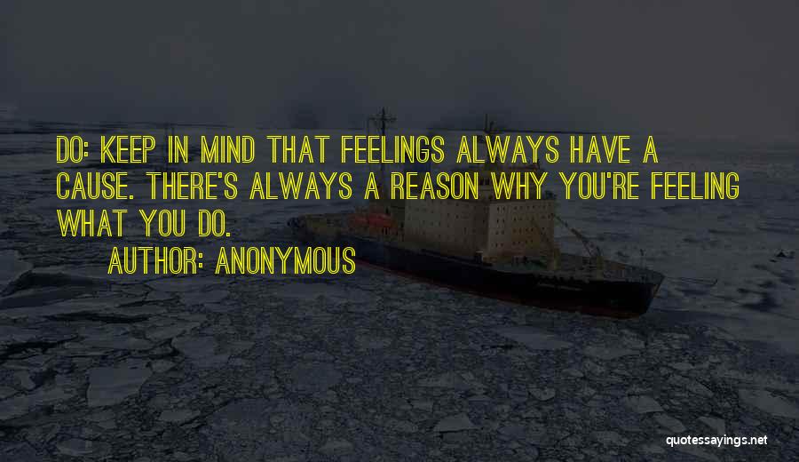 Anonymous Quotes: Do: Keep In Mind That Feelings Always Have A Cause. There's Always A Reason Why You're Feeling What You Do.