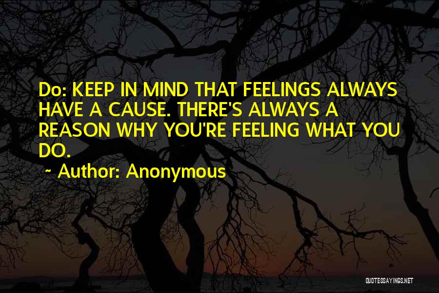 Anonymous Quotes: Do: Keep In Mind That Feelings Always Have A Cause. There's Always A Reason Why You're Feeling What You Do.