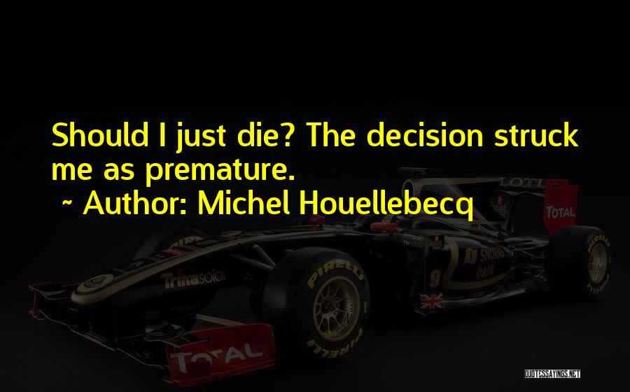 Michel Houellebecq Quotes: Should I Just Die? The Decision Struck Me As Premature.
