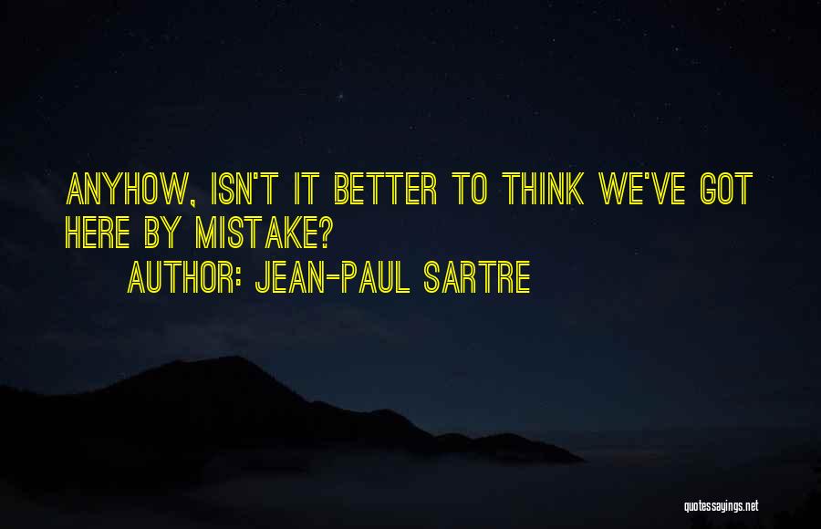 Jean-Paul Sartre Quotes: Anyhow, Isn't It Better To Think We've Got Here By Mistake?