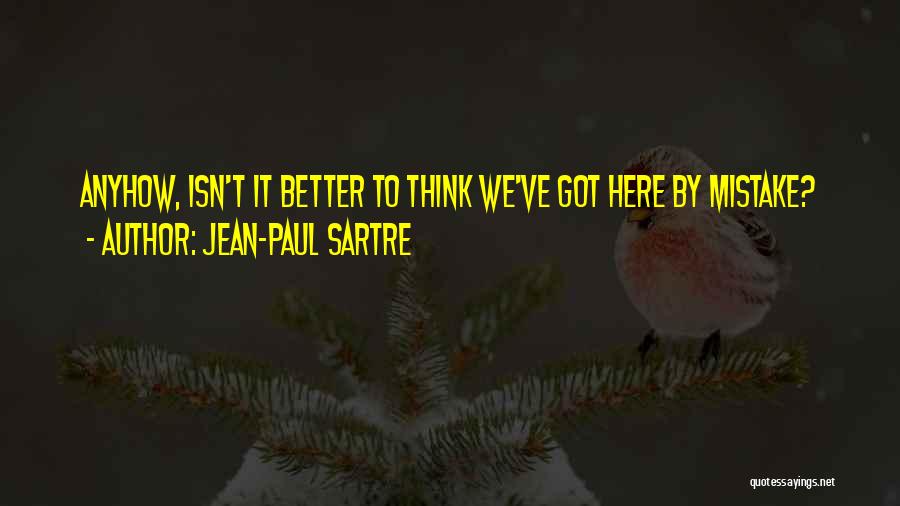 Jean-Paul Sartre Quotes: Anyhow, Isn't It Better To Think We've Got Here By Mistake?
