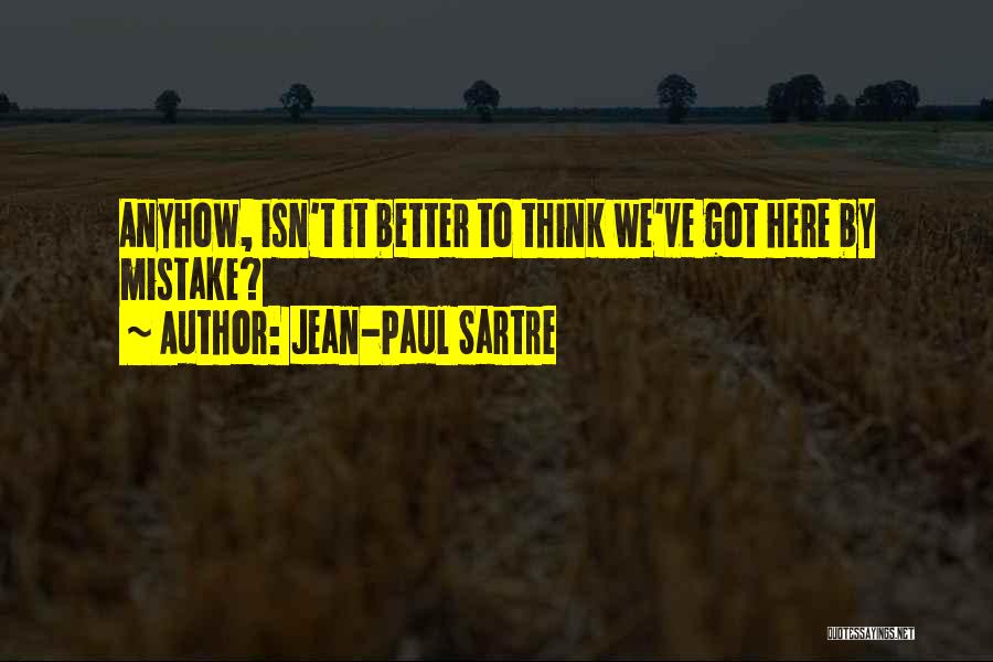 Jean-Paul Sartre Quotes: Anyhow, Isn't It Better To Think We've Got Here By Mistake?